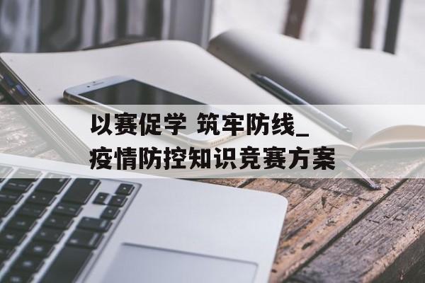 以赛促学 筑牢防线_疫情防控知识竞赛方案 以赛促学 筑牢防线_疫情防控知识竞赛方案